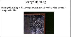 Orange skinning = dull, rough appearance of solder, joint texture is orange skin like